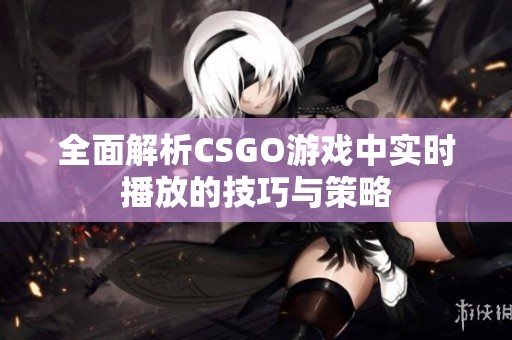 全面解析CSGO游戏中实时播放的技巧与策略