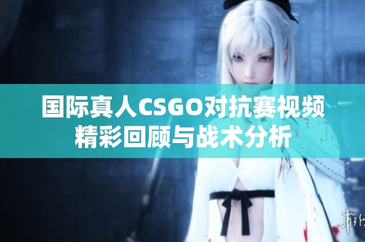 国际真人CSGO对抗赛视频精彩回顾与战术分析