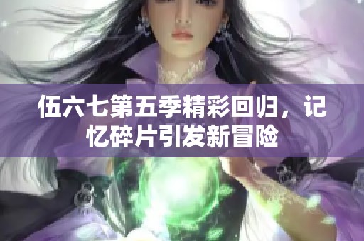 伍六七第五季精彩回归，记忆碎片引发新冒险