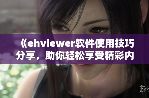 《ehviewer软件使用技巧分享，助你轻松享受精彩内容》