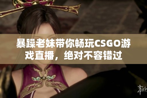 暴躁老妹带你畅玩CSGO游戏直播，绝对不容错过