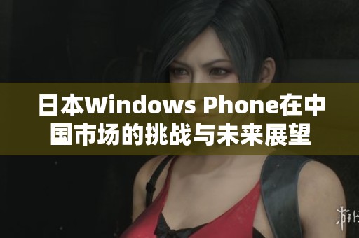 日本Windows Phone在中国市场的挑战与未来展望