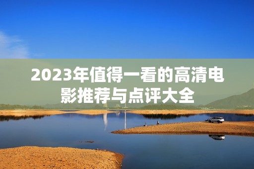 2023年值得一看的高清电影推荐与点评大全