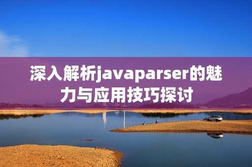 深入解析javaparser的魅力与应用技巧探讨