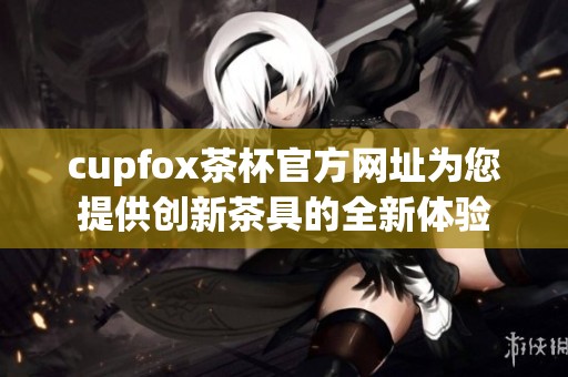 cupfox茶杯官方网址为您提供创新茶具的全新体验