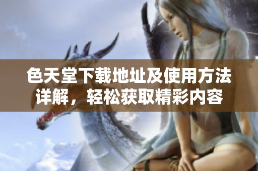 色天堂下载地址及使用方法详解，轻松获取精彩内容