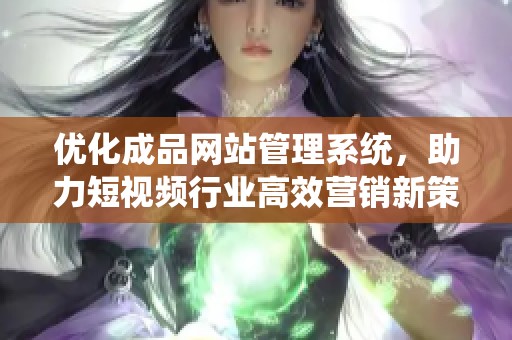 优化成品网站管理系统，助力短视频行业高效营销新策略