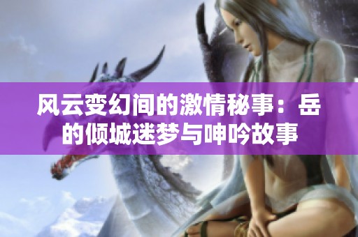 风云变幻间的激情秘事：岳的倾城迷梦与呻吟故事