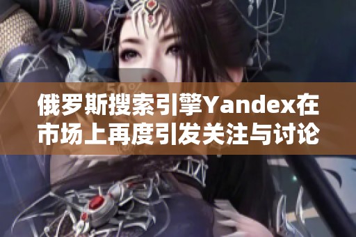 俄罗斯搜索引擎Yandex在市场上再度引发关注与讨论