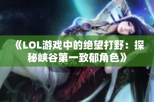 《LOL游戏中的绝望打野：探秘峡谷第一致郁角色》