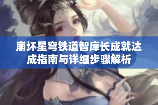崩坏星穹铁道智库长成就达成指南与详细步骤解析