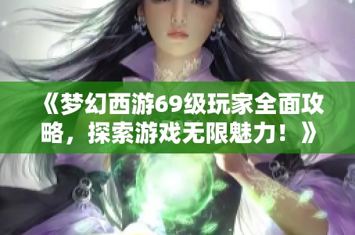 《梦幻西游69级玩家全面攻略，探索游戏无限魅力！》