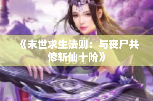 《末世求生法则：与丧尸共修斩仙十阶》