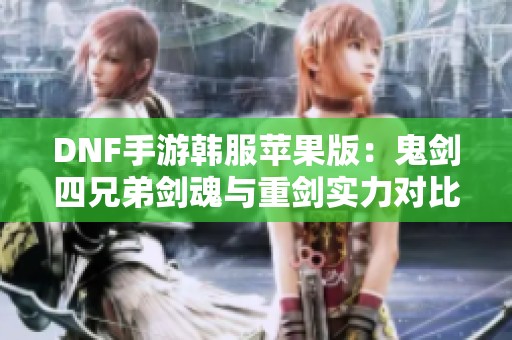 DNF手游韩服苹果版：鬼剑四兄弟剑魂与重剑实力对比分析