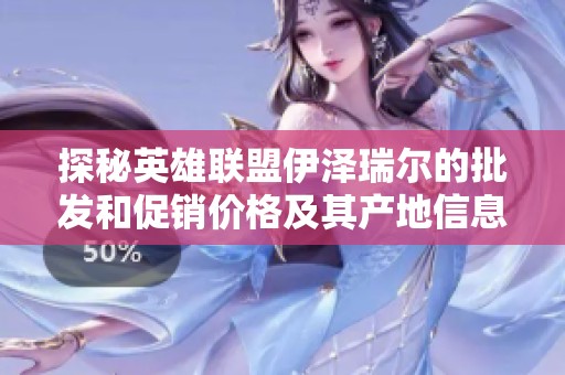 探秘英雄联盟伊泽瑞尔的批发和促销价格及其产地信息