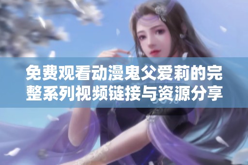 免费观看动漫鬼父爱莉的完整系列视频链接与资源分享