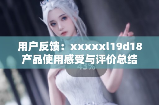 用户反馈：xxxxxl19d18产品使用感受与评价总结