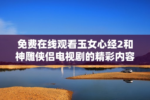 免费在线观看玉女心经2和神雕侠侣电视剧的精彩内容