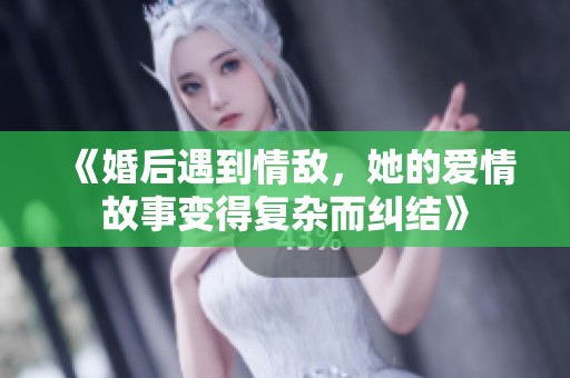 《婚后遇到情敌，她的爱情故事变得复杂而纠结》