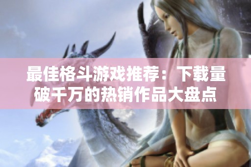 最佳格斗游戏推荐：下载量破千万的热销作品大盘点