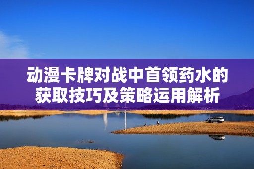 动漫卡牌对战中首领药水的获取技巧及策略运用解析