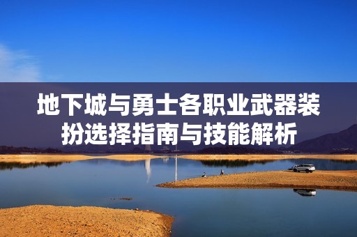 地下城与勇士各职业武器装扮选择指南与技能解析