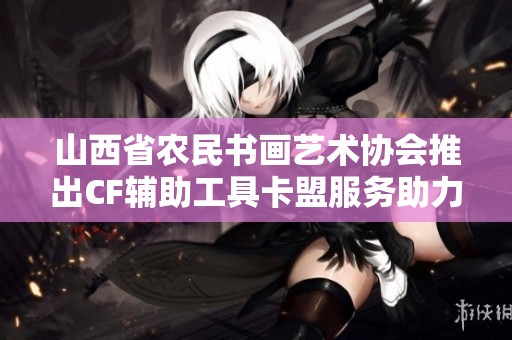 山西省农民书画艺术协会推出CF辅助工具卡盟服务助力创作