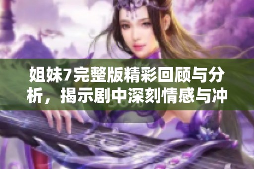 姐妹7完整版精彩回顾与分析，揭示剧中深刻情感与冲突