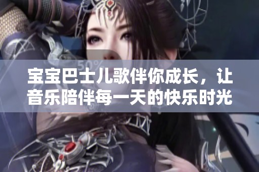 宝宝巴士儿歌伴你成长，让音乐陪伴每一天的快乐时光