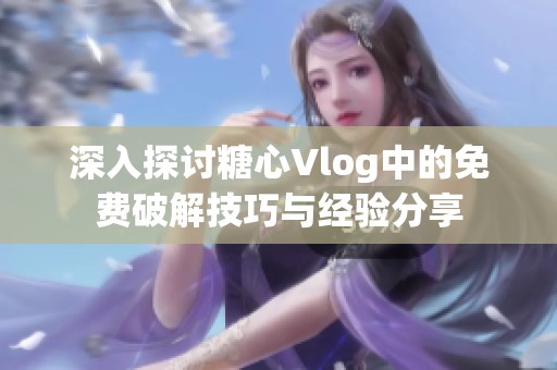 深入探讨糖心Vlog中的免费破解技巧与经验分享