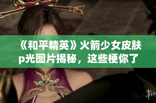 《和平精英》火箭少女皮肤p光图片揭秘，这些梗你了解吗？