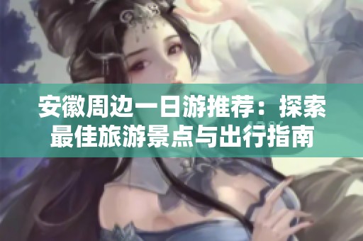 安徽周边一日游推荐：探索最佳旅游景点与出行指南