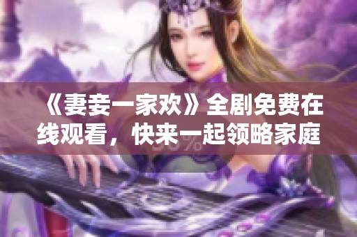 《妻妾一家欢》全剧免费在线观看，快来一起领略家庭欢笑的乐趣！