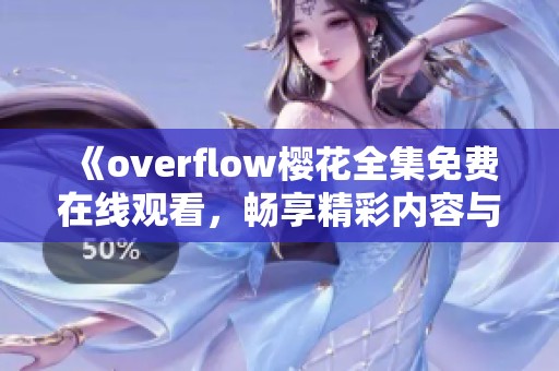 《overflow樱花全集免费在线观看，畅享精彩内容与故事》