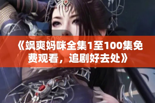 《飒爽妈咪全集1至100集免费观看，追剧好去处》