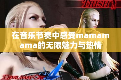 在音乐节奏中感受mamamama的无限魅力与热情