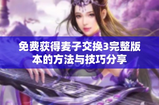 免费获得麦子交换3完整版本的方法与技巧分享