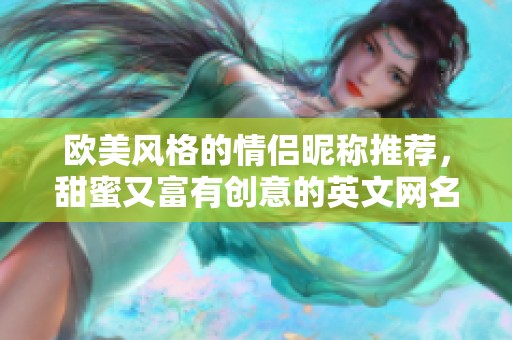 欧美风格的情侣昵称推荐，甜蜜又富有创意的英文网名大全