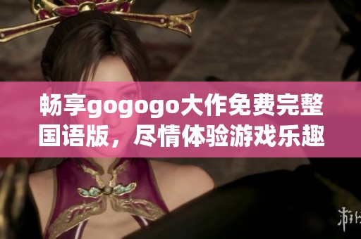 畅享gogogo大作免费完整国语版，尽情体验游戏乐趣！