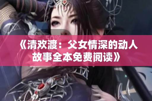 《清欢渡：父女情深的动人故事全本免费阅读》