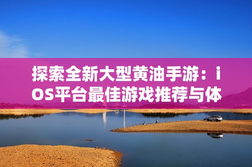 探索全新大型黄油手游：iOS平台最佳游戏推荐与体验分析