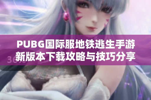 PUBG国际服地铁逃生手游新版本下载攻略与技巧分享