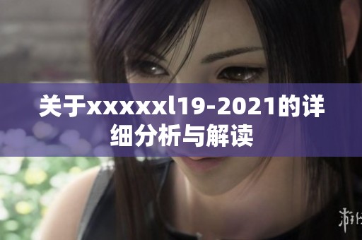 关于xxxxxl19-2021的详细分析与解读