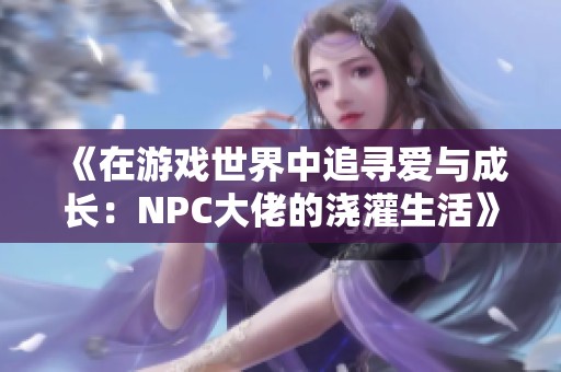 《在游戏世界中追寻爱与成长：NPC大佬的浇灌生活》