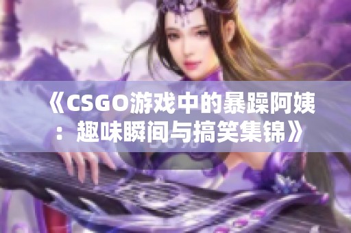 《CSGO游戏中的暴躁阿姨：趣味瞬间与搞笑集锦》