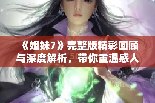 《姐妹7》完整版精彩回顾与深度解析，带你重温感人故事