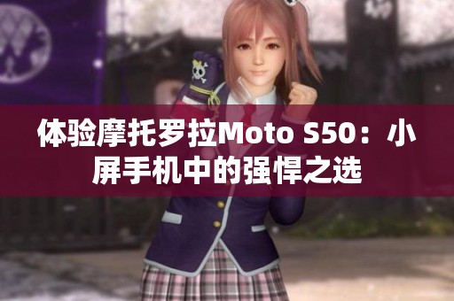 体验摩托罗拉Moto S50：小屏手机中的强悍之选