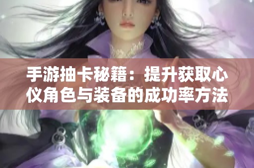 手游抽卡秘籍：提升获取心仪角色与装备的成功率方法