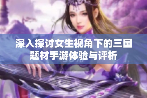 深入探讨女生视角下的三国题材手游体验与评析