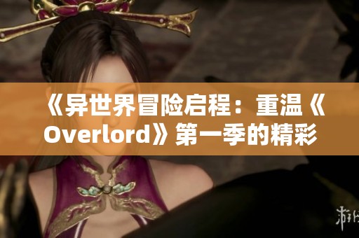 《异世界冒险启程：重温《Overlord》第一季的精彩瞬间》